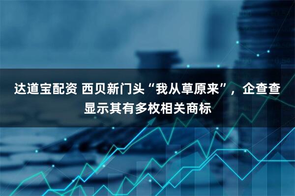 达道宝配资 西贝新门头“我从草原来”，企查查显示其有多枚相关商标