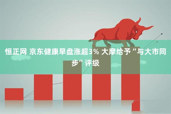 恒正网 京东健康早盘涨超3% 大摩给予“与大市同步”评级