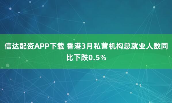 信达配资APP下载 香港3月私营机构总就业人数同比下跌0.5%