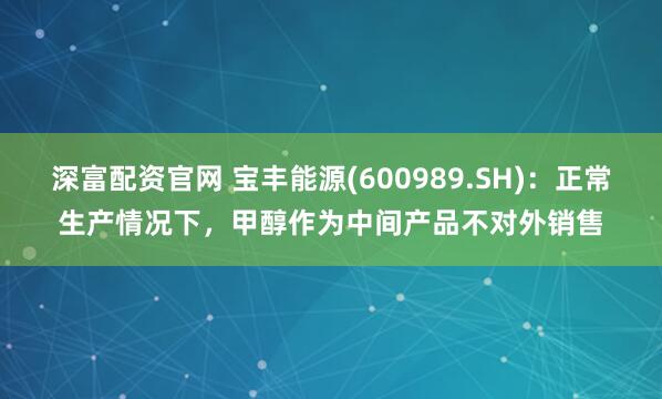 深富配资官网 宝丰能源(600989.SH)：正常生产情况下，甲醇作为中间产品不对外销售