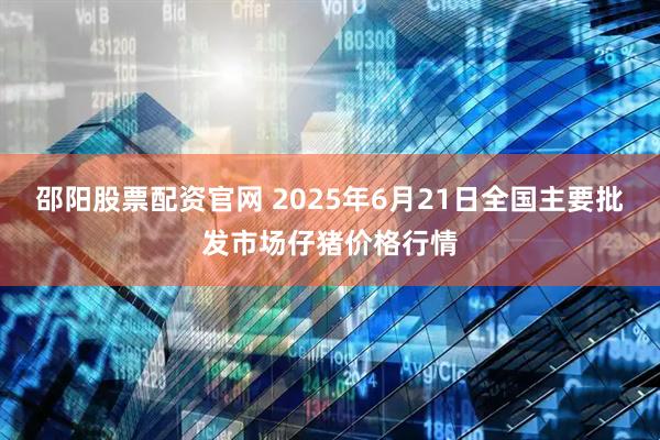 邵阳股票配资官网 2025年6月21日全国主要批发市场仔猪价格行情