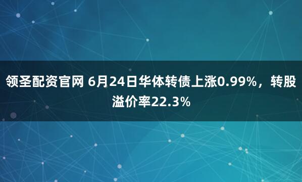 领圣配资官网 6月24日华体转债上涨0.99%，转股溢价率22.3%
