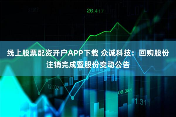 线上股票配资开户APP下载 众诚科技：回购股份注销完成暨股份变动公告