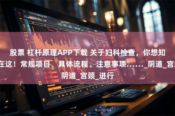 股票 杠杆原理APP下载 关于妇科检查,你想知道的都在这!常规项目、具体流程、注意事项……_阴道_宫颈_进行