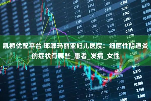 凯狮优配平台 邯郸玛丽亚妇儿医院:细菌性阴道炎的症状有哪些_患者_发病_女性