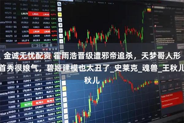 金诚无忧配资 霍雨浩晋级遭邪帝追杀，天梦哥人形首秀很娘气，碧姬建模也太丑了_史莱克_魂兽_王秋儿