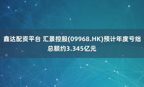 鑫达配资平台 汇景控股(09968.HK)预计年度亏绌总额约3.345亿元