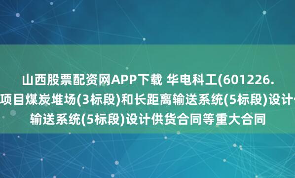 山西股票配资网APP下载 华电科工(601226.SH):签订努萨拉亚项目煤炭堆场(3标段)和长距离输送系统(5标段)设计供货合同等重大合同