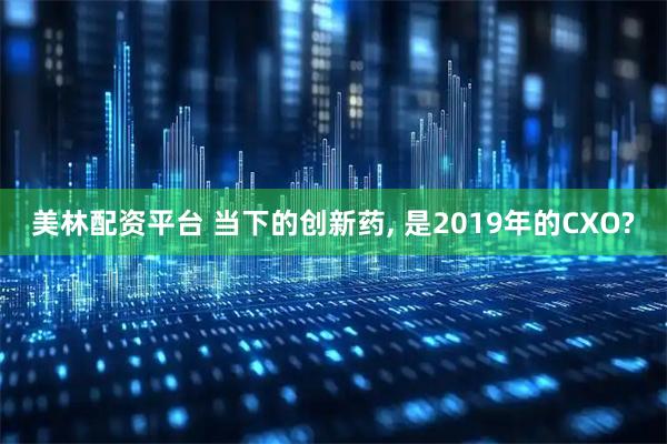 美林配资平台 当下的创新药, 是2019年的CXO?