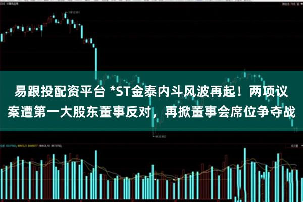易跟投配资平台 *ST金泰内斗风波再起！两项议案遭第一大股东董事反对，再掀董事会席位争夺战