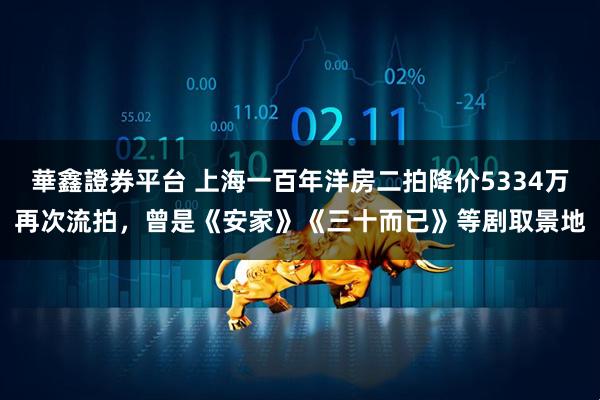 華鑫證券平台 上海一百年洋房二拍降价5334万再次流拍,曾是《安家》《三十而已》等剧取景地