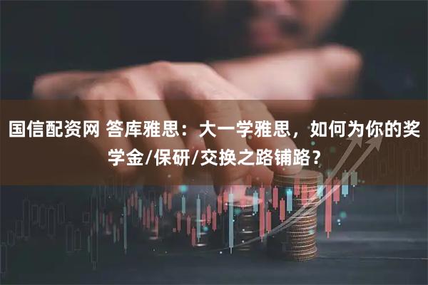 国信配资网 答库雅思：大一学雅思，如何为你的奖学金/保研/交换之路铺路？