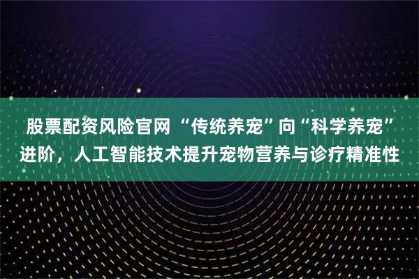 股票配资风险官网 “传统养宠”向“科学养宠”进阶，人工智能技术提升宠物营养与诊疗精准性