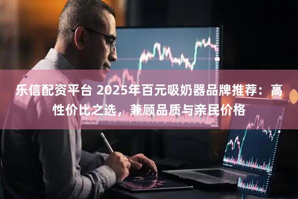 乐信配资平台 2025年百元吸奶器品牌推荐：高性价比之选，兼顾品质与亲民价格