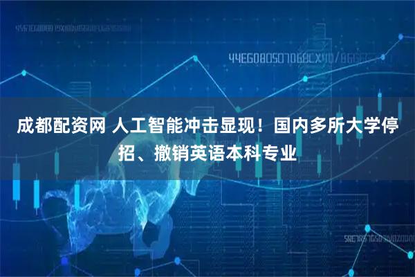 成都配资网 人工智能冲击显现！国内多所大学停招、撤销英语本科专业