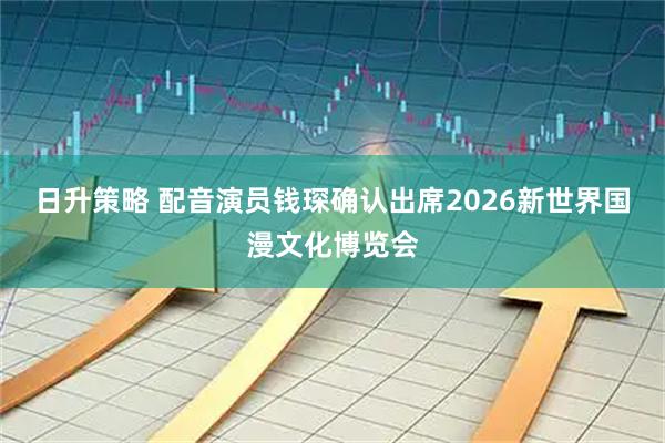日升策略 配音演员钱琛确认出席2026新世界国漫文化博览会