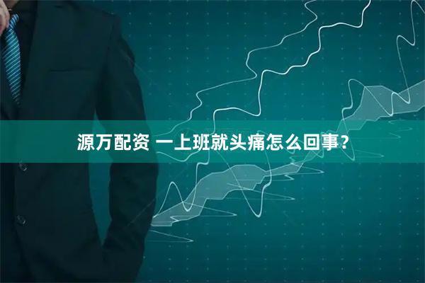 源万配资 一上班就头痛怎么回事？