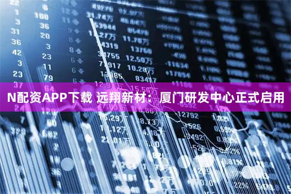 N配资APP下载 远翔新材：厦门研发中心正式启用