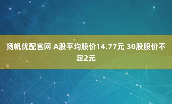 扬帆优配官网 A股平均股价14.77元 30股股价不足2元
