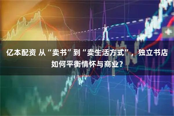 亿本配资 从“卖书”到“卖生活方式”，独立书店如何平衡情怀与商业？