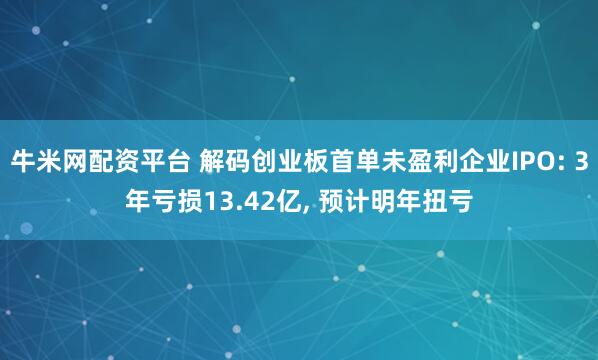 牛米网配资平台 解码创业板首单未盈利企业IPO: 3年亏损13.42亿, 预计明年扭亏
