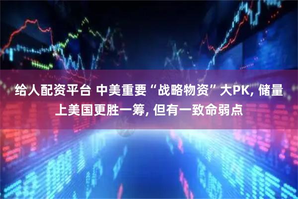 给人配资平台 中美重要“战略物资”大PK, 储量上美国更胜一筹, 但有一致命弱点