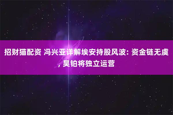 招财猫配资 冯兴亚详解埃安持股风波: 资金链无虞, 昊铂将独立运营