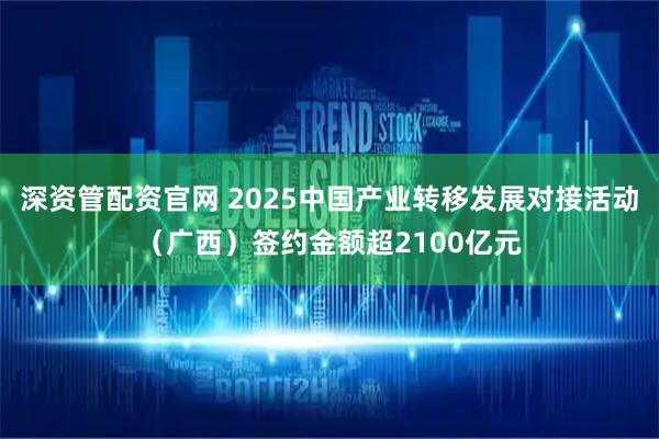 深资管配资官网 2025中国产业转移发展对接活动（广西）签约金额超2100亿元