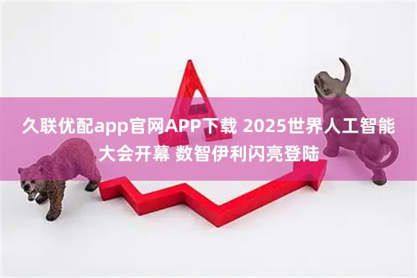 久联优配app官网APP下载 2025世界人工智能大会开幕 数智伊利闪亮登陆