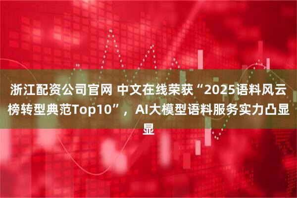 浙江配资公司官网 中文在线荣获“2025语料风云榜转型典范Top10”，AI大模型语料服务实力凸显