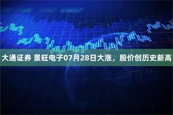 大通证券 景旺电子07月28日大涨，股价创历史新高