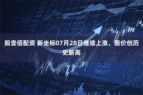 股壹佰配资 新坐标07月28日继续上涨，股价创历史新高