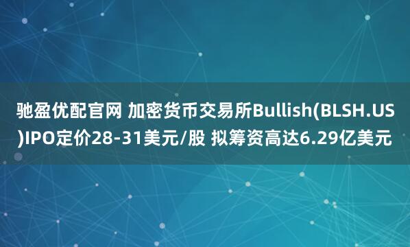 驰盈优配官网 加密货币交易所Bullish(BLSH.US)IPO定价28-31美元/股 拟筹资高达6.29亿美元