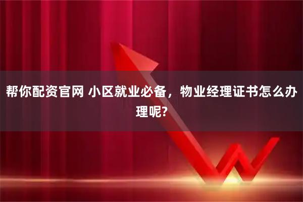 帮你配资官网 小区就业必备，物业经理证书怎么办理呢?