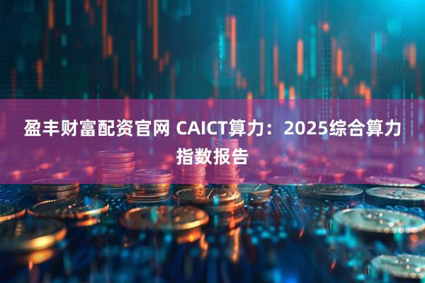 盈丰财富配资官网 CAICT算力：2025综合算力指数报告