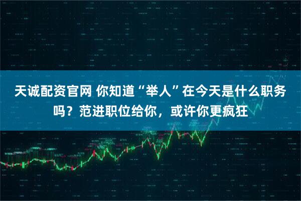 天诚配资官网 你知道“举人”在今天是什么职务吗？范进职位给你，或许你更疯狂