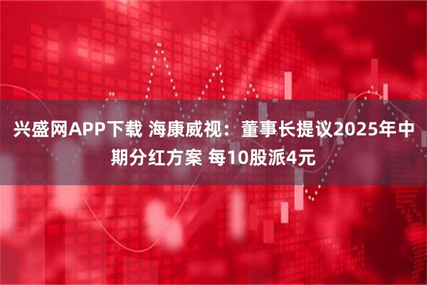 兴盛网APP下载 海康威视：董事长提议2025年中期分红方案 每10股派4元