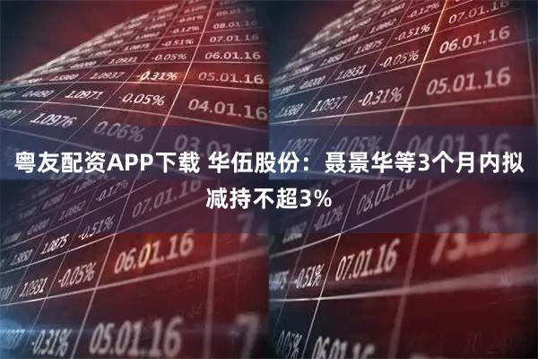 粤友配资APP下载 华伍股份：聂景华等3个月内拟减持不超3%