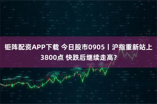 钜阵配资APP下载 今日股市0905丨沪指重新站上3800点 快跌后继续走高？