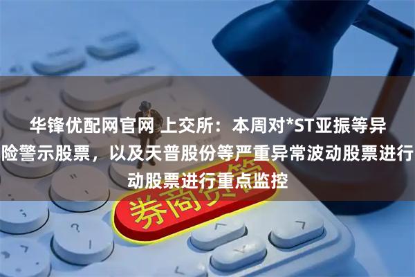 华锋优配网官网 上交所：本周对*ST亚振等异常波动风险警示股票，以及天普股份等严重异常波动股票进行重点监控
