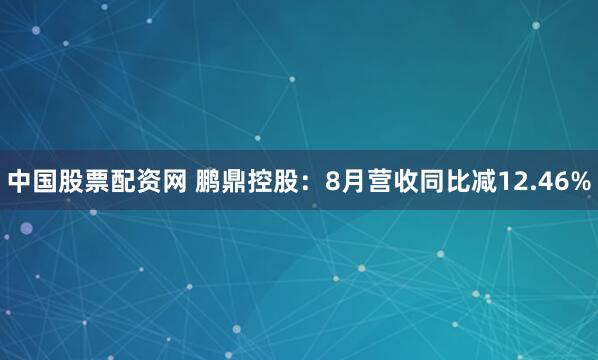 中国股票配资网 鹏鼎控股：8月营收同比减12.46%