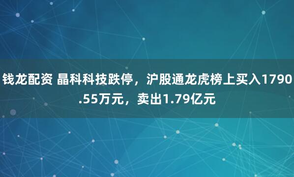 钱龙配资 晶科科技跌停,沪股通龙虎榜上买入1790.55万元,卖出1.79亿元