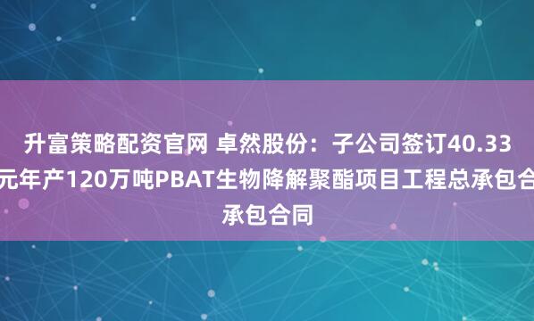 升富策略配资官网 卓然股份:子公司签订40.33亿元年产120万吨PBAT生物降解聚酯项目工程总承包合同