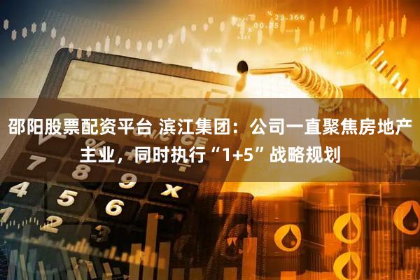 邵阳股票配资平台 滨江集团：公司一直聚焦房地产主业，同时执行“1+5”战略规划