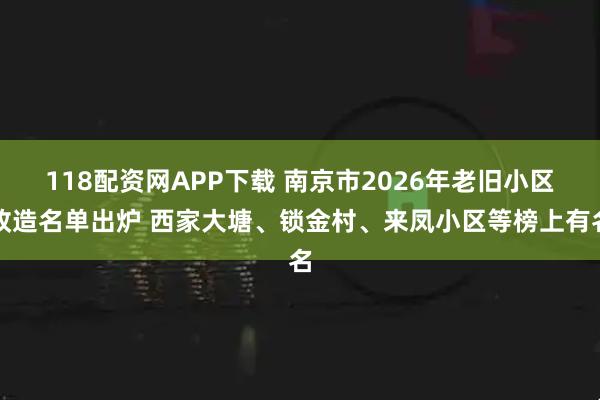 118配资网APP下载 南京市2026年老旧小区改造名单出炉 西家大塘、锁金村、来凤小区等榜上有名